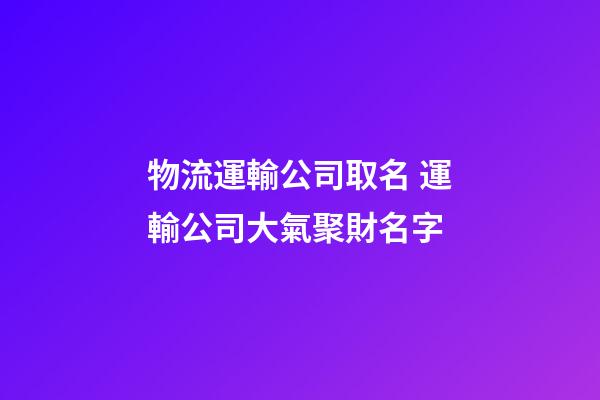 物流運輸公司取名 運輸公司大氣聚財名字